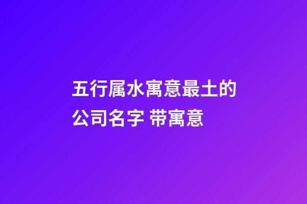 五行属水寓意最土的公司名字 带寓意-第1张-公司起名-玄机派